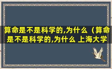 算命是不是科学的,为什么（算命是不是科学的,为什么 上海大学）